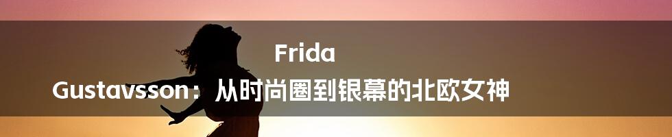Frida Gustavsson：从时尚圈到银幕的北欧女神