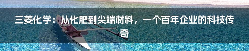 三菱化学:从化肥到尖端材料,一个百年企业的科技传奇