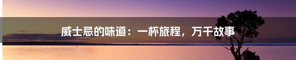 威士忌的味道:一杯旅程,万千故事
