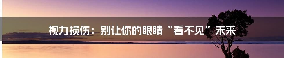 视力损伤：别让你的眼睛“看不见”未来
