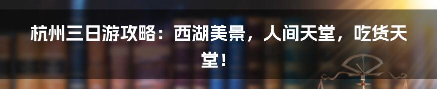 杭州三日游攻略:西湖美景,人间天堂,吃货天堂!