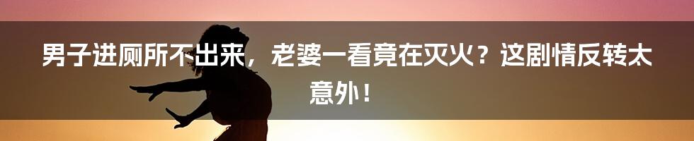 男子进厕所不出来,老婆一看竟在灭火?这剧情反转太意外!