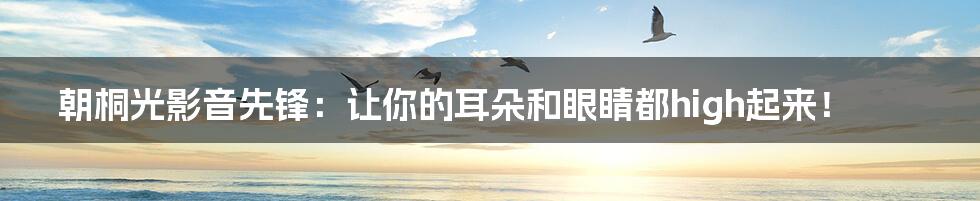 朝桐光影音先锋：让你的耳朵和眼睛都high起来！
