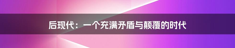 后现代：一个充满矛盾与颠覆的时代