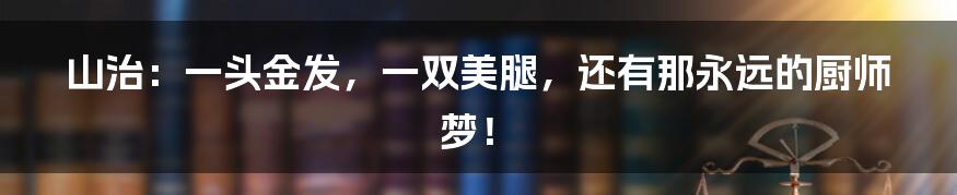 山治：一头金发，一双美腿，还有那永远的厨师梦！