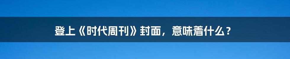 登上《时代周刊》封面,意味着什么?
