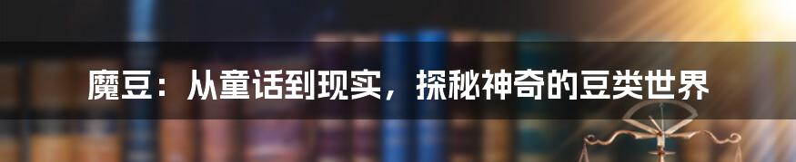 魔豆：从童话到现实，探秘神奇的豆类世界