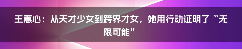 王蕙心:从天才少女到跨界才女,她用行动证明了“无限可能”