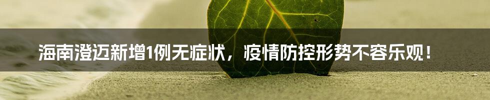 海南澄迈新增1例无症状,疫情防控形势不容乐观!