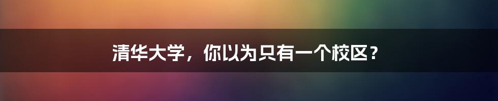 清华大学，你以为只有一个校区？