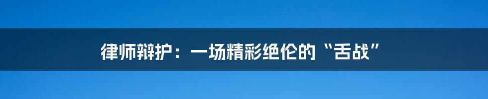 律师辩护:一场精彩绝伦的“舌战”
