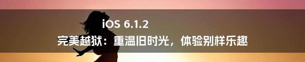 iOS 6.1.2 完美越狱:重温旧时光,体验别样乐趣