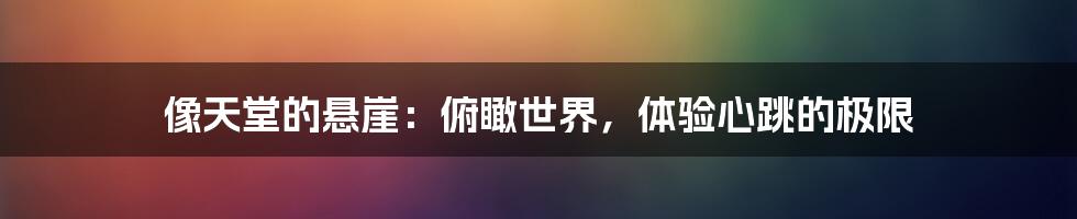 像天堂的悬崖:俯瞰世界,体验心跳的极限