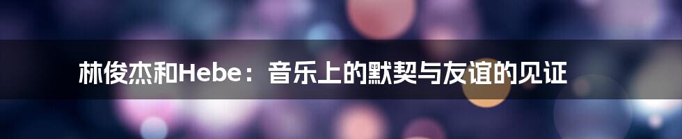 林俊杰和Hebe：音乐上的默契与友谊的见证