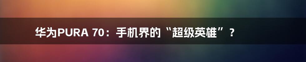 华为PURA 70:手机界的“超级英雄”?