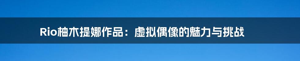 Rio柚木提娜作品:虚拟偶像的魅力与挑战