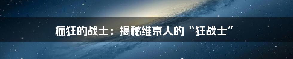 疯狂的战士:揭秘维京人的“狂战士”