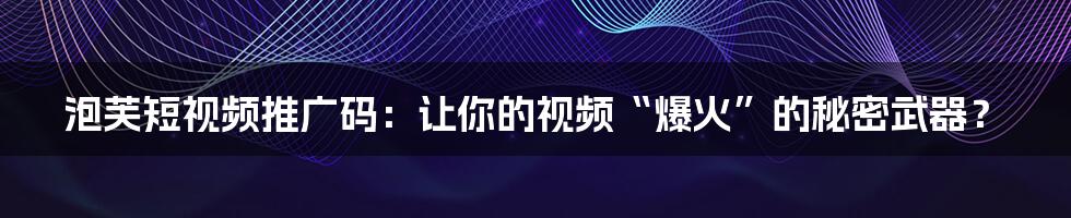 泡芙短视频推广码:让你的视频“爆火”的秘密武器?