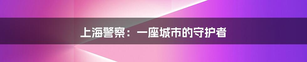 上海警察:一座城市的守护者