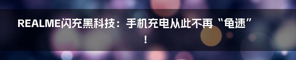 REALME闪充黑科技:手机充电从此不再“龟速”!