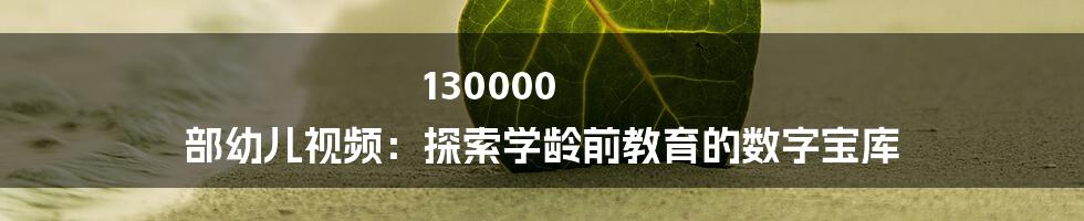 130000 部幼儿视频：探索学龄前教育的数字宝库