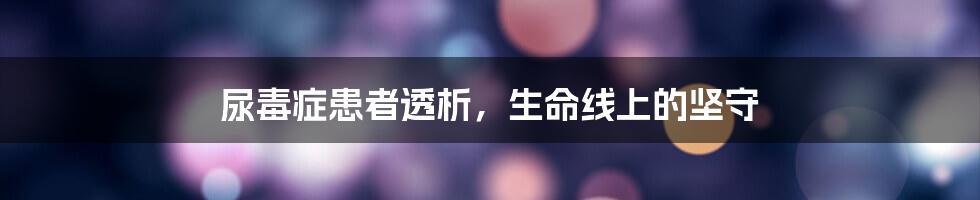 尿毒症患者透析,生命线上的坚守