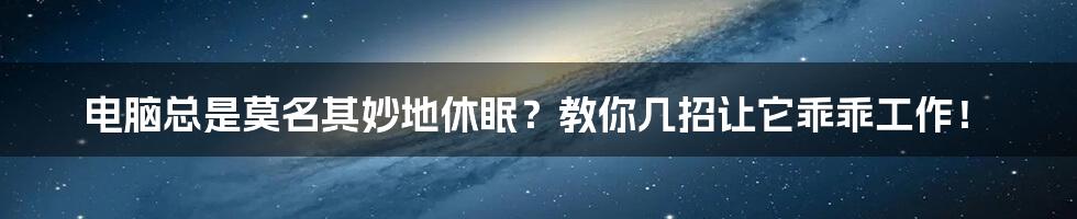 电脑总是莫名其妙地休眠?教你几招让它乖乖工作!