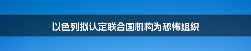 以色列拟认定联合国机构为恐怖组织