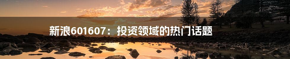 新浪601607:投资领域的热门话题