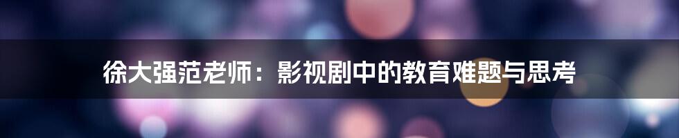徐大强范老师:影视剧中的教育难题与思考