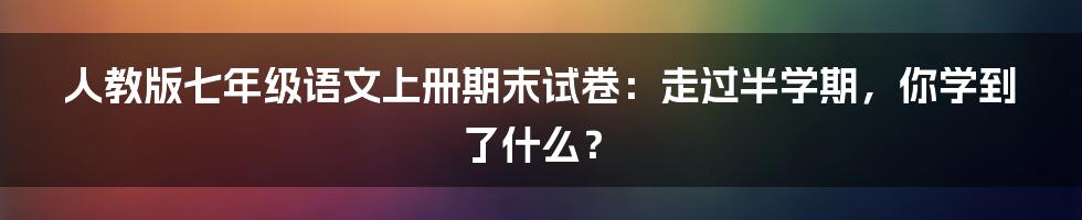 人教版七年级语文上册期末试卷：走过半学期，你学到了什么？