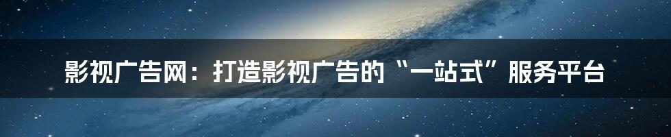 影视广告网:打造影视广告的“一站式”服务平台