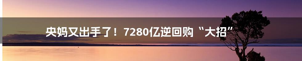 央妈又出手了!7280亿逆回购“大招”