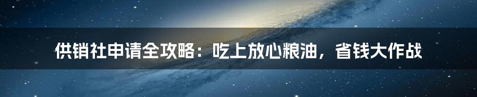 供销社申请全攻略:吃上放心粮油,省钱大作战