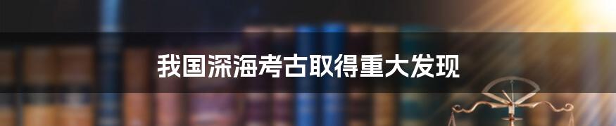 我国深海考古取得重大发现