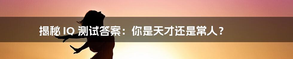 揭秘 IQ 测试答案:你是天才还是常人?
