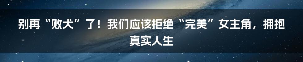 别再“败犬”了!我们应该拒绝“完美”女主角,拥抱真实人生
