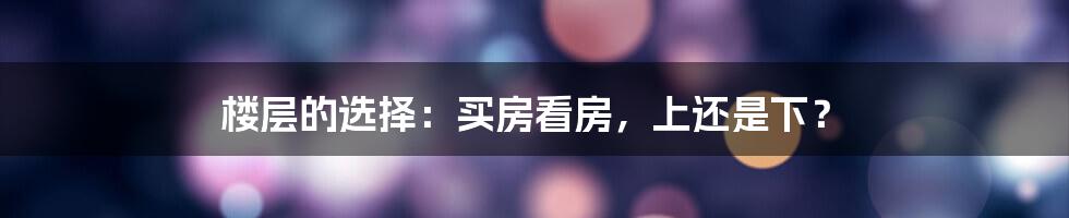 楼层的选择:买房看房,上还是下?