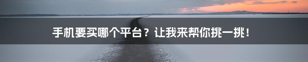 手机要买哪个平台？让我来帮你挑一挑！