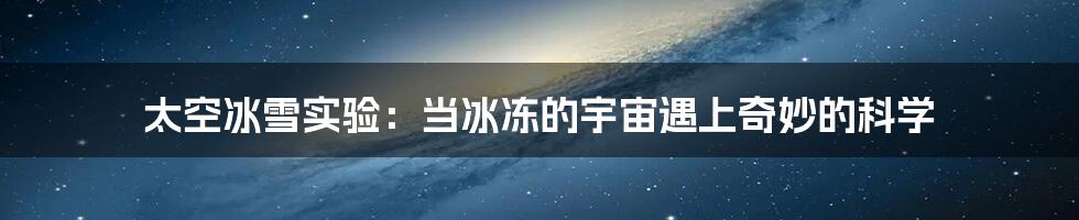 太空冰雪实验:当冰冻的宇宙遇上奇妙的科学