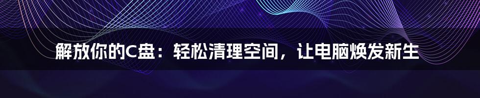 解放你的C盘:轻松清理空间,让电脑焕发新生
