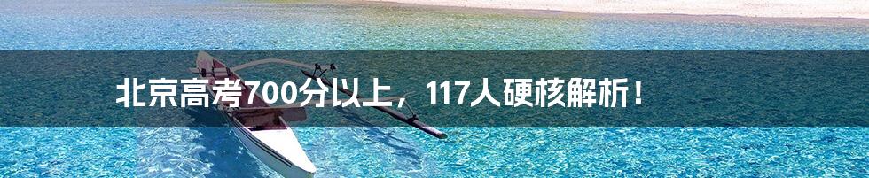北京高考700分以上,117人硬核解析!