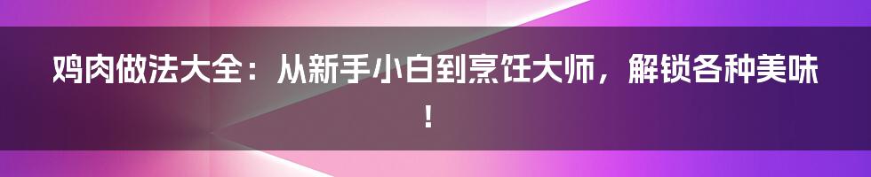 鸡肉做法大全:从新手小白到烹饪大师,解锁各种美味!