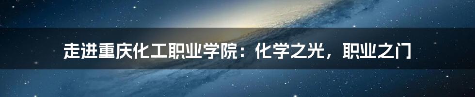走进重庆化工职业学院:化学之光,职业之门