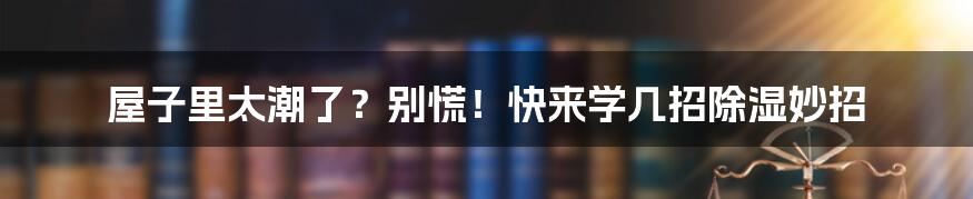屋子里太潮了？别慌！快来学几招除湿妙招