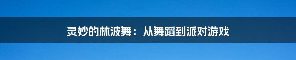 灵妙的林波舞：从舞蹈到派对游戏