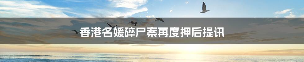 香港名媛碎尸案再度押后提讯