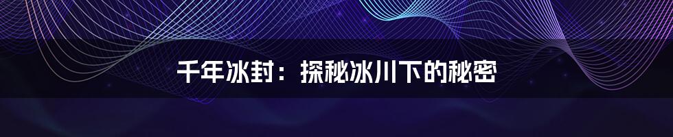 千年冰封：探秘冰川下的秘密