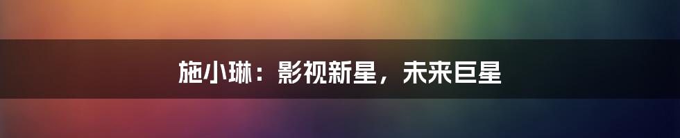 施小琳:影视新星,未来巨星