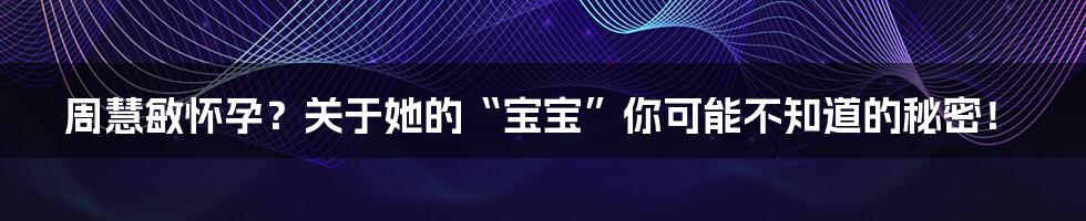 周慧敏怀孕?关于她的“宝宝”你可能不知道的秘密!